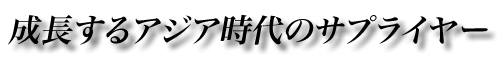 成長するアジア時代のサプライヤー